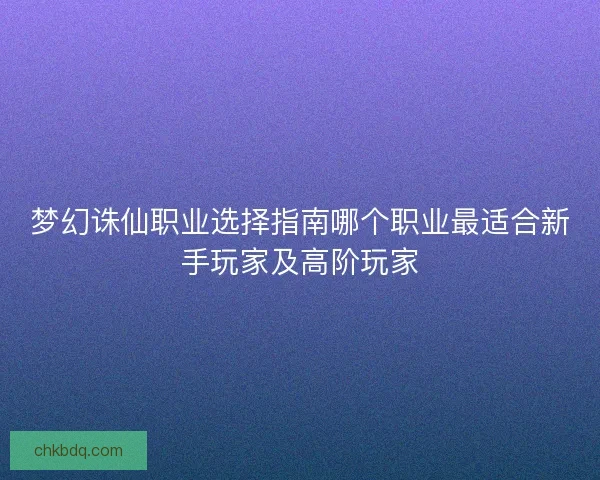 梦幻诛仙职业选择指南哪个职业最适合新手玩家及高阶玩家
